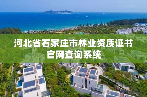 河北省石家庄市林业资质证书官网查询系统