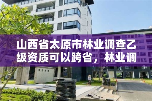 山西省太原市林业调查乙级资质可以跨省，林业调查甲级资质