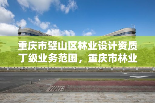 重庆市璧山区林业设计资质丁级业务范围，重庆市林业规划设计院电话