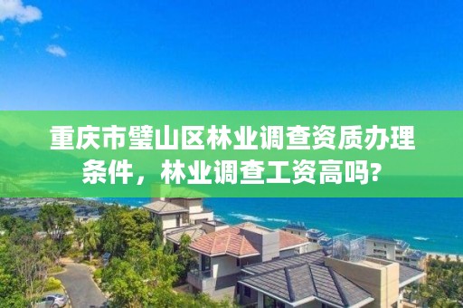 重庆市璧山区林业调查资质办理条件，林业调查工资高吗?