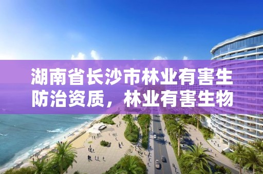 湖南省长沙市林业有害生防治资质，林业有害生物防治证