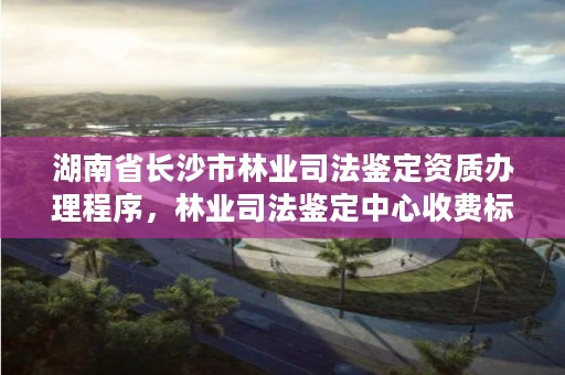 湖南省长沙市林业司法鉴定资质办理程序，林业司法鉴定中心收费标准