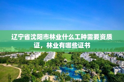 辽宁省沈阳市林业什么工种需要资质证，林业有哪些证书