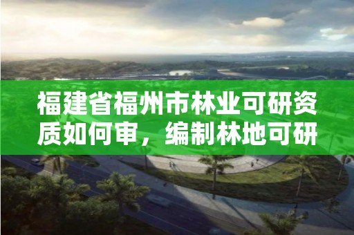 福建省福州市林业可研资质如何审，编制林地可研需要资质吗