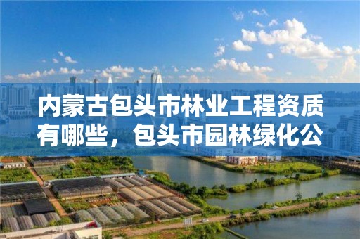 内蒙古包头市林业工程资质有哪些，包头市园林绿化公司