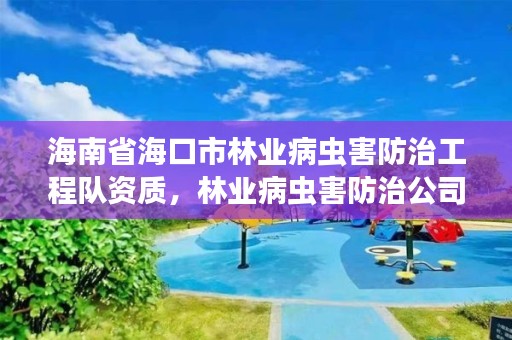 海南省海口市林业病虫害防治工程队资质，林业病虫害防治公司