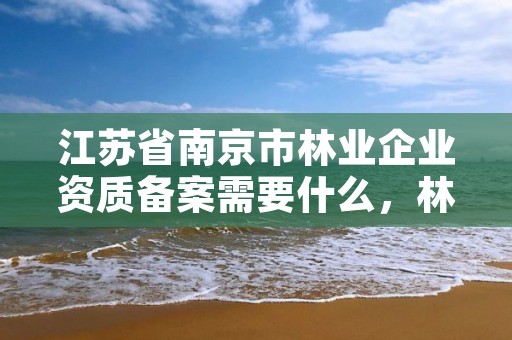 江苏省南京市林业企业资质备案需要什么，林业工程资质在哪办