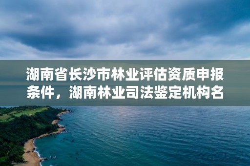 湖南省长沙市林业评估资质申报条件，湖南林业司法鉴定机构名单