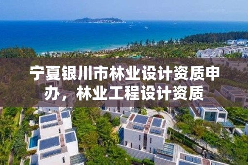 宁夏银川市林业设计资质申办，林业工程设计资质