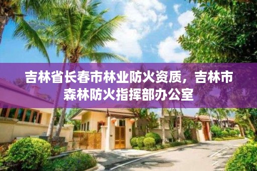 吉林省长春市林业防火资质，吉林市森林防火指挥部办公室