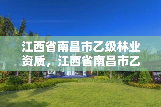 江西省南昌市乙级林业资质，江西省南昌市乙级林业资质企业名单