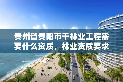 贵州省贵阳市干林业工程需要什么资质，林业资质要求