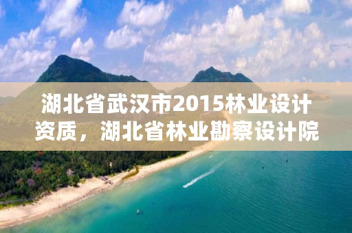 湖北省武汉市2015林业设计资质，湖北省林业勘察设计院是个好单位吗