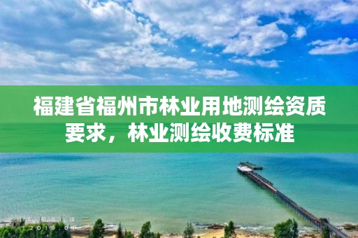 福建省福州市林业用地测绘资质要求，林业测绘收费标准