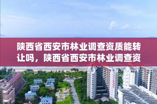 陕西省西安市林业调查资质能转让吗，陕西省西安市林业调查资质能转让吗现在