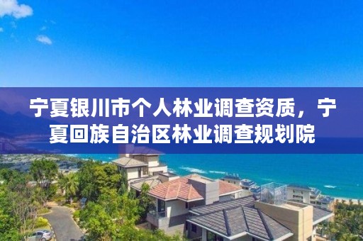 宁夏银川市个人林业调查资质，宁夏回族自治区林业调查规划院