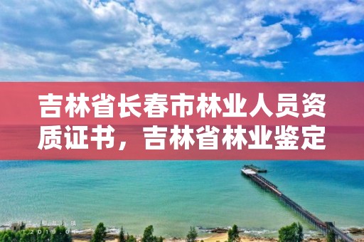 吉林省长春市林业人员资质证书，吉林省林业鉴定机构