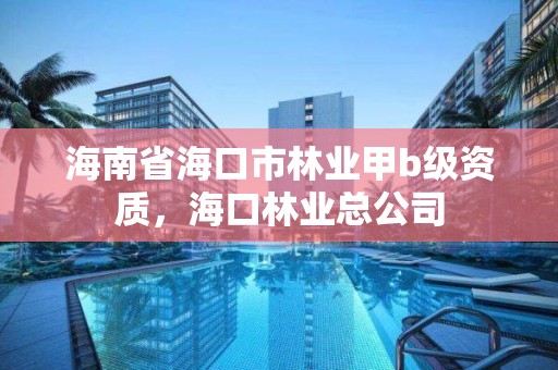 海南省海口市林业甲b级资质，海口林业总公司