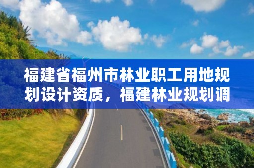 福建省福州市林业职工用地规划设计资质，福建林业规划调查设计院