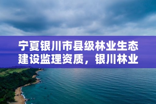 宁夏银川市县级林业生态建设监理资质，银川林业厅