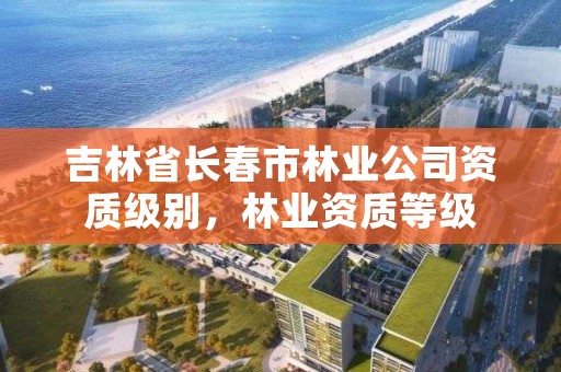 吉林省长春市林业公司资质级别，林业资质等级