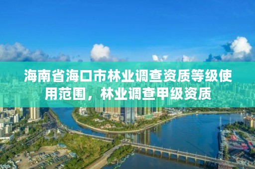 海南省海口市林业调查资质等级使用范围，林业调查甲级资质