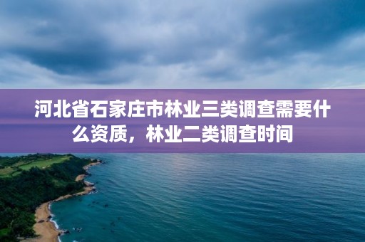 河北省石家庄市林业三类调查需要什么资质，林业二类调查时间