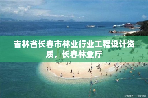 吉林省长春市林业行业工程设计资质，长春林业厅