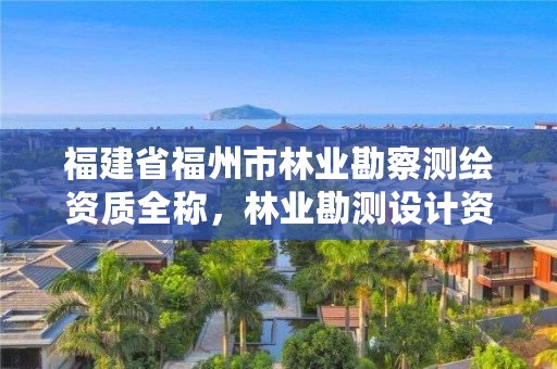 福建省福州市林业勘察测绘资质全称，林业勘测设计资质