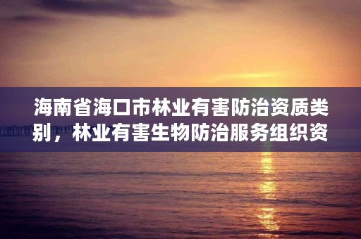 海南省海口市林业有害防治资质类别，林业有害生物防治服务组织资质规范