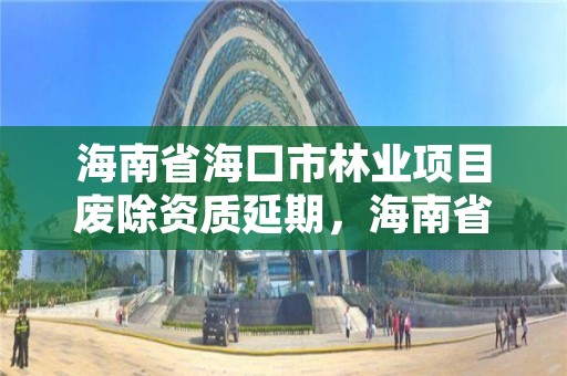 海南省海口市林业项目废除资质延期，海南省海口市林业项目废除资质延期公示