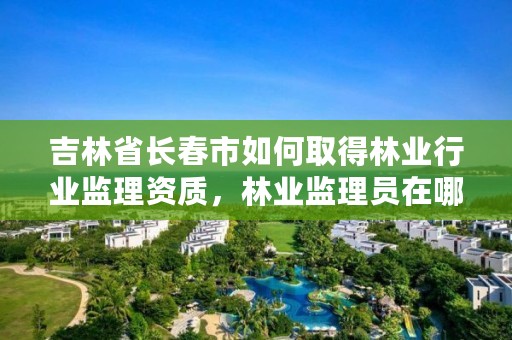 吉林省长春市如何取得林业行业监理资质，林业监理员在哪里考