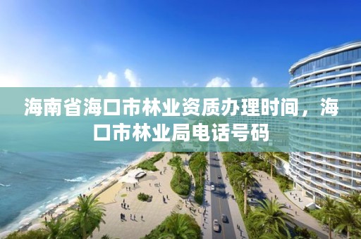 海南省海口市林业资质办理时间，海口市林业局电话号码