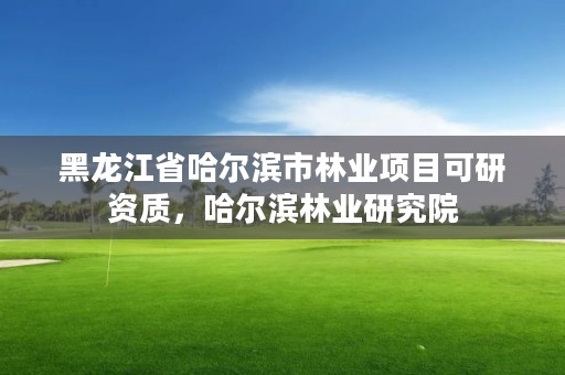 黑龙江省哈尔滨市林业项目可研资质，哈尔滨林业研究院