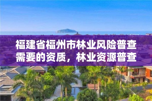 福建省福州市林业风险普查需要的资质，林业资源普查