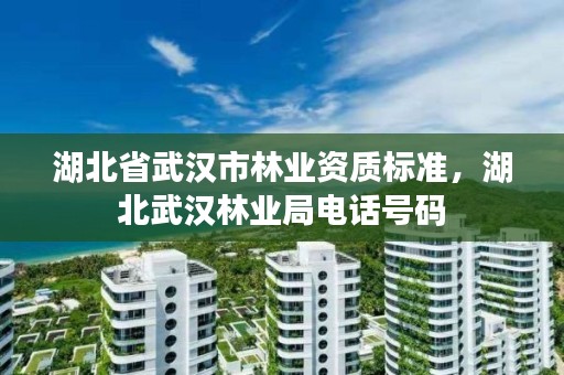 湖北省武汉市林业资质标准，湖北武汉林业局电话号码