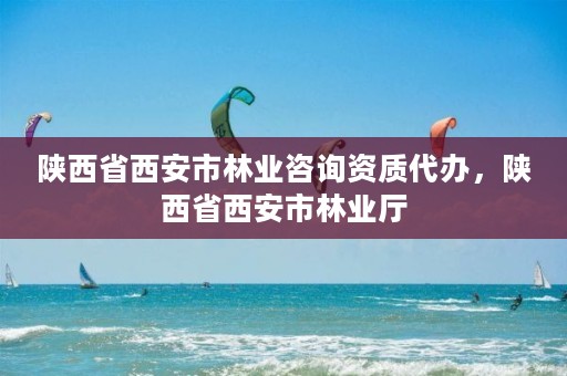 陕西省西安市林业咨询资质代办，陕西省西安市林业厅