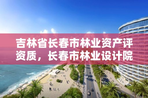 吉林省长春市林业资产评资质，长春市林业设计院