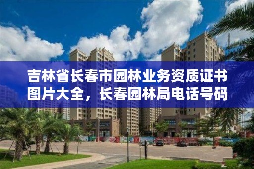 吉林省长春市园林业务资质证书图片大全，长春园林局电话号码