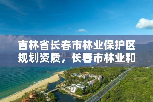 吉林省长春市林业保护区规划资质，长春市林业和草原局