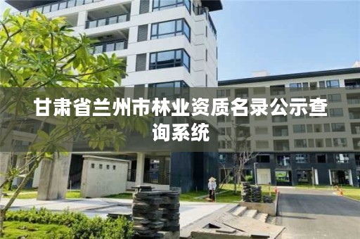 甘肃省兰州市林业资质名录公示查询系统