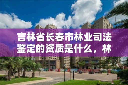 吉林省长春市林业司法鉴定的资质是什么，林业司法鉴定资质管理办法