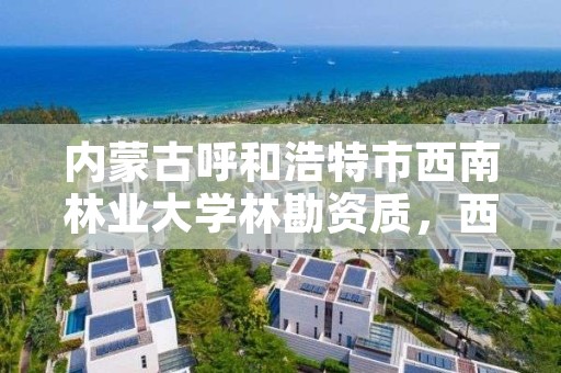 内蒙古呼和浩特市西南林业大学林勘资质，西南林业大学林业调查规划设计研究院