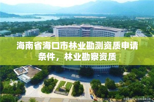 海南省海口市林业勘测资质申请条件，林业勘察资质