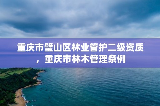 重庆市璧山区林业管护二级资质，重庆市林木管理条例