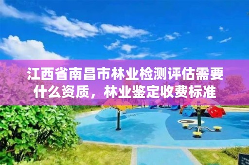 江西省南昌市林业检测评估需要什么资质，林业鉴定收费标准