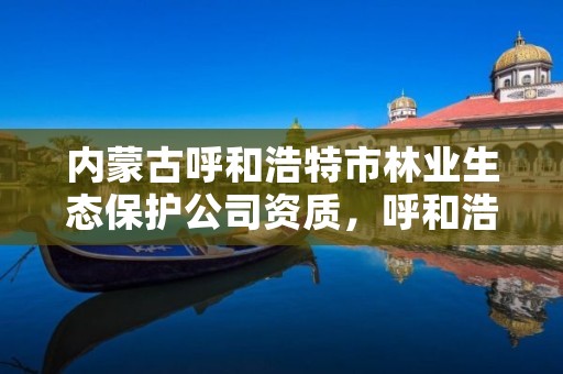 内蒙古呼和浩特市林业生态保护公司资质，呼和浩特市林业和草原局官网