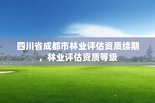 四川省成都市林业评估资质续期，林业评估资质等级