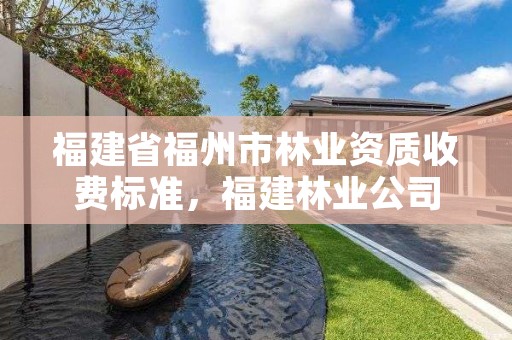 福建省福州市林业资质收费标准，福建林业公司