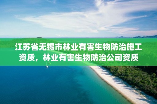 江苏省无锡市林业有害生物防治施工资质，林业有害生物防治公司资质